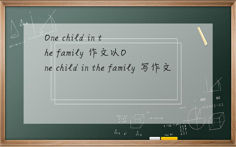 One child in the family 作文以One child in the family 写作文