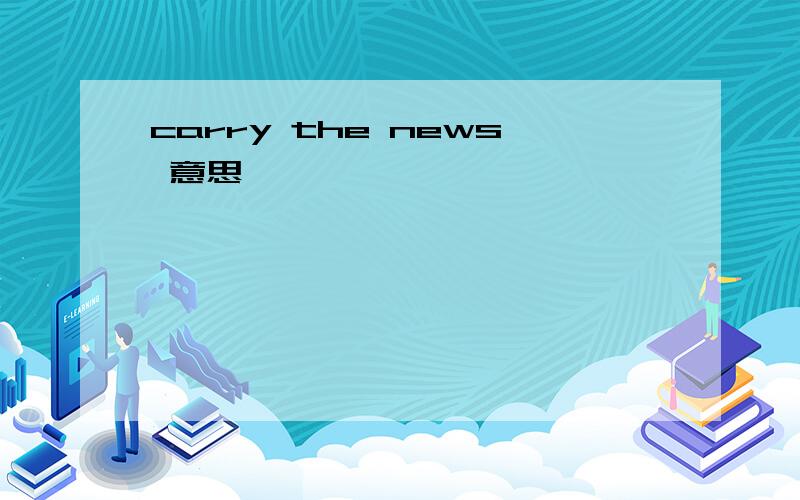 carry the news 意思