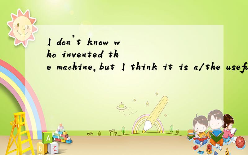 I don't know who invented the machine,but I think it is a/the useful invention.a还是the?