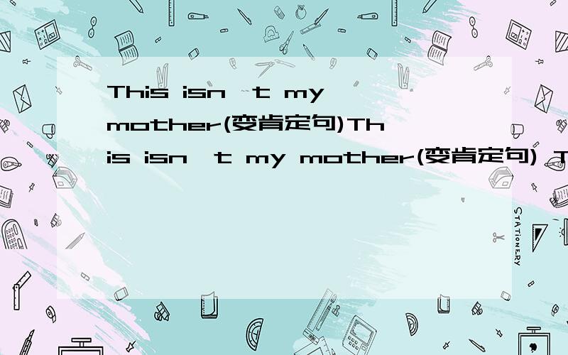 This isn't my mother(变肯定句)This isn't my mother(变肯定句) This is my mother (变一般疑问句This isn't my grangdfather (变肯定句)This is my father (变为否定句They are my parents(变一般疑问句This is my brother (变否定Th