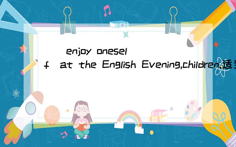 _______________(enjoy oneself)at the English Evening,children.适当填空?快