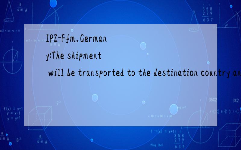 IPZ-Ffm,Germany:The shipment will be transported to the destination country and,from there,handed over to the delivery organization.(Homepage / online shipment tracking: