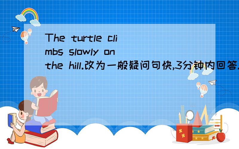 The turtle climbs slowly on the hill.改为一般疑问句快,3分钟内回答.