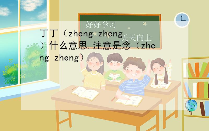 丁丁（zheng zheng）什么意思.注意是念（zheng zheng）