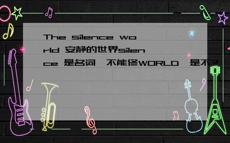 The silence world 安静的世界silence 是名词,不能修WORLD,是不?