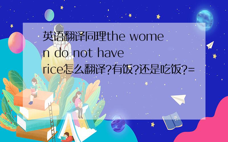 英语翻译同理the women do not have rice怎么翻译?有饭?还是吃饭?=