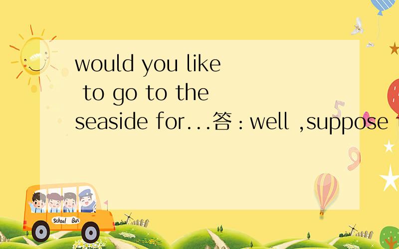 would you like to go to the seaside for...答：well ,suppose that i had a ...为什么不用have 而用had