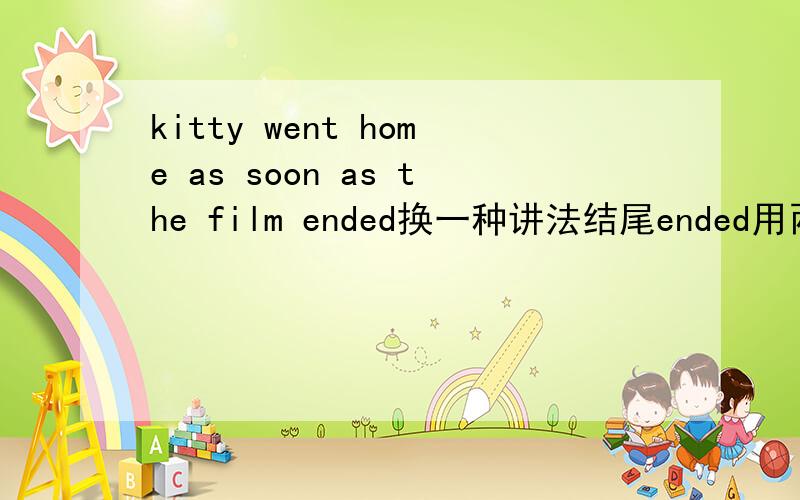 kitty went home as soon as the film ended换一种讲法结尾ended用两个单词代替