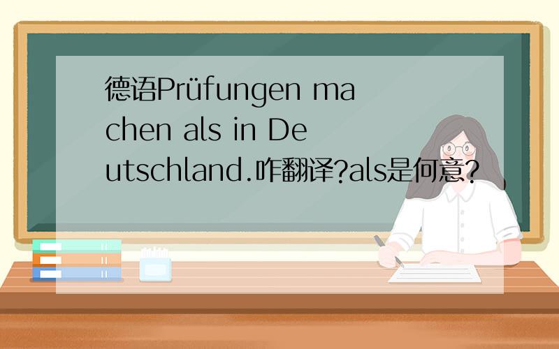 德语Prüfungen machen als in Deutschland.咋翻译?als是何意?