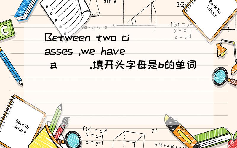 Between two ciasses ,we have a ( ).填开头字母是b的单词