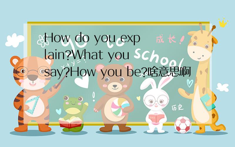 How do you explain?What you say?How you be?啥意思啊