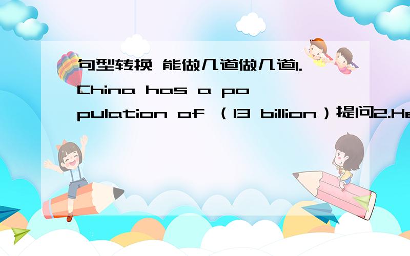 句型转换 能做几道做几道1.China has a population of （13 billion）提问2.He