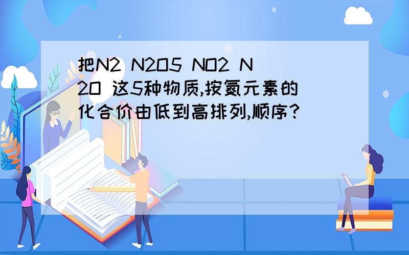 把N2 N2O5 NO2 N2O 这5种物质,按氮元素的化合价由低到高排列,顺序?
