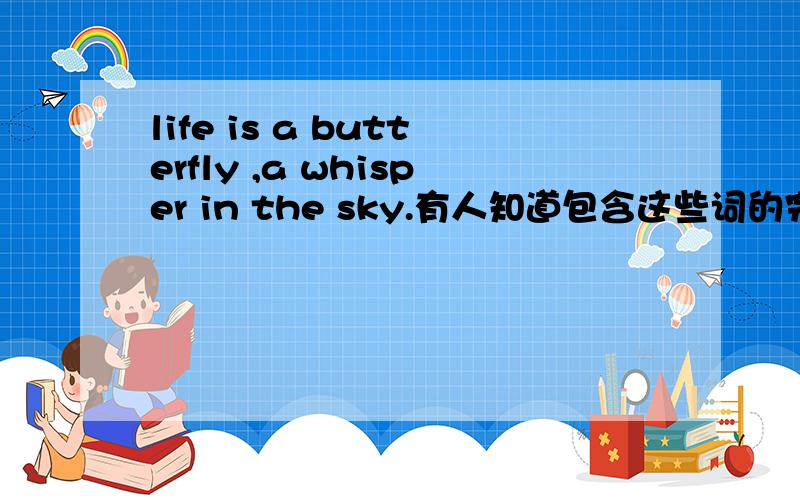 life is a butterfly ,a whisper in the sky.有人知道包含这些词的完整句子吗?求赐教,