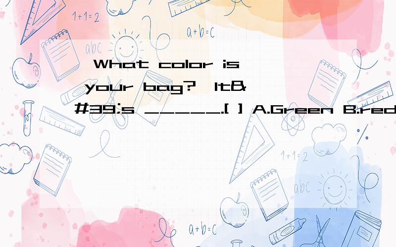 —What color is your bag?—It's _____.[ ] A.Green B.red C.fine 答案是B为什么不选A