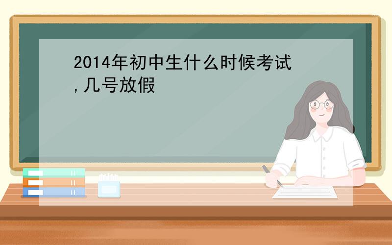 2014年初中生什么时候考试,几号放假