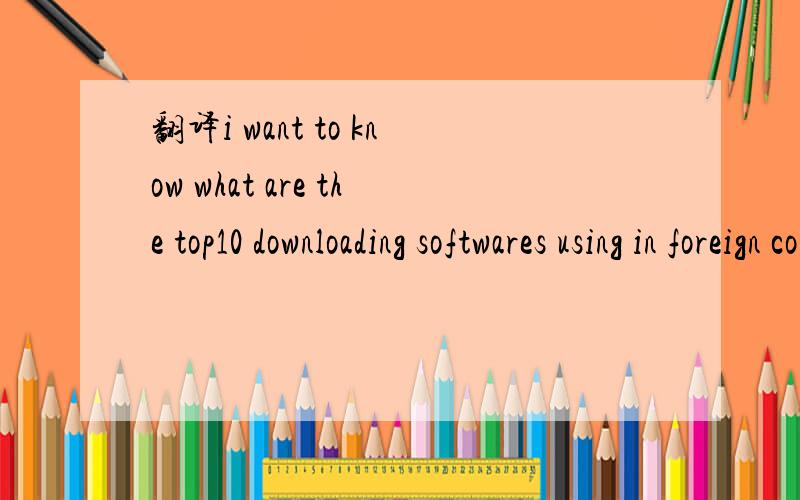 翻译i want to know what are the top10 downloading softwares using in foreign countries (usa)