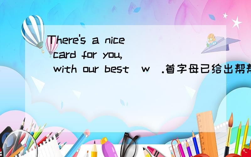 There's a nice card for you, with our best  w_.首字母已给出帮帮忙