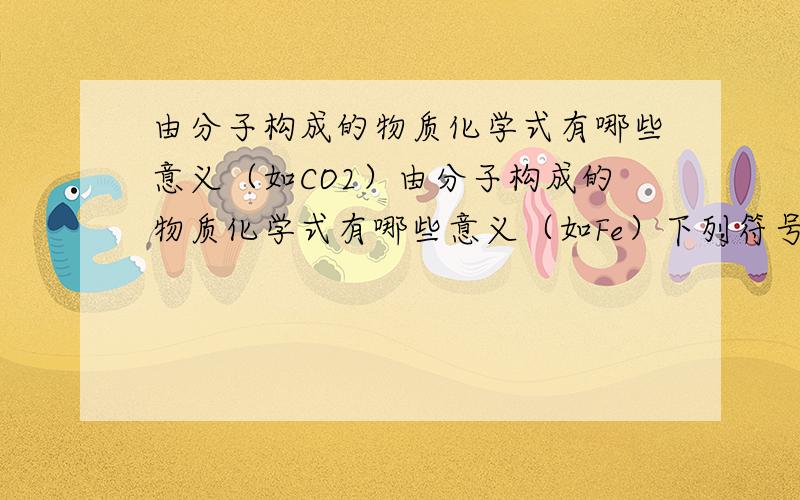 由分子构成的物质化学式有哪些意义（如CO2）由分子构成的物质化学式有哪些意义（如Fe）下列符号的意义或写出符号H__,__.3N2__,__.5Cu__,__.氢氧化钙中钙的化合价____.2个氧原子____.2个氧分子____