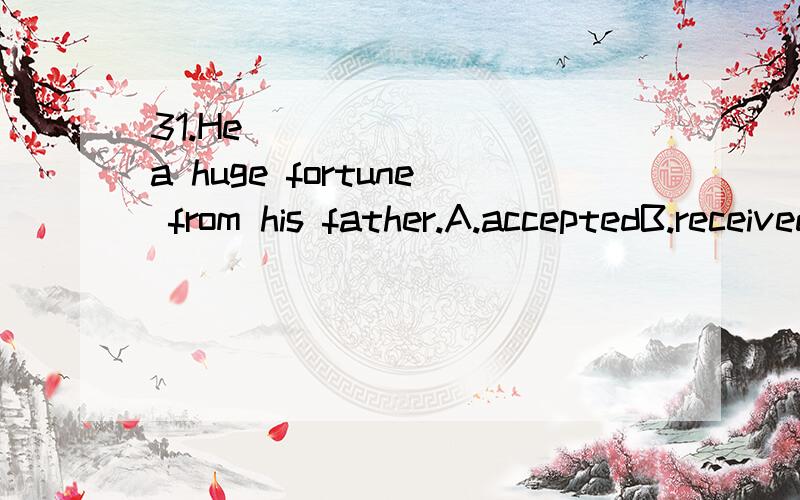 31.He _______ a huge fortune from his father.A.acceptedB.receivedC.succeededD.inherited