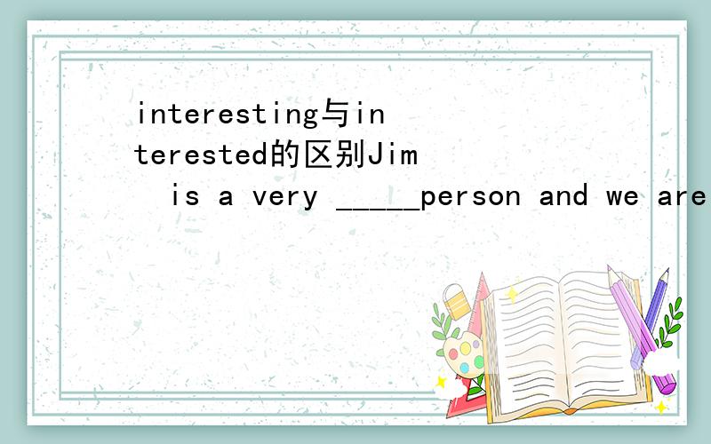 interesting与interested的区别Jim  is a very _____person and we are _____in  his stories.A:interesting;interesting B:interested;interestedC:interested;interesting D:interesting;interested  选择题选哪个?