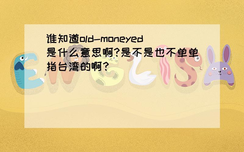 谁知道old-moneyed是什么意思啊?是不是也不单单指台湾的啊？