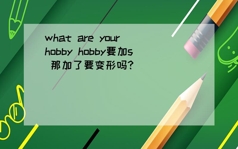 what are your hobby hobby要加s 那加了要变形吗?
