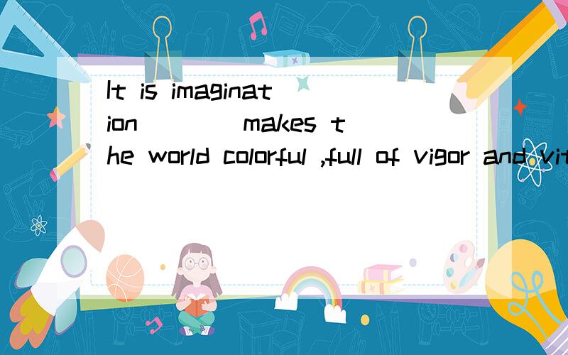 It is imagination____makes the world colorful ,full of vigor and vitality .A:that B：what