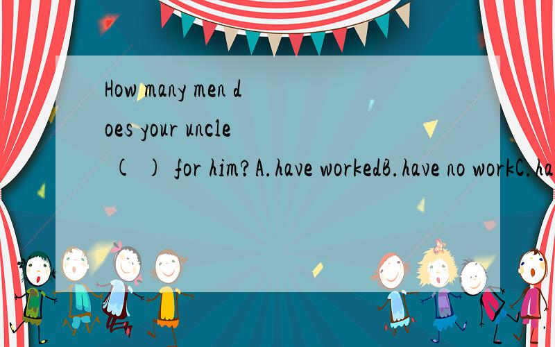 How many men does your uncle ( ) for him?A.have workedB.have no workC.have workingD.have been working