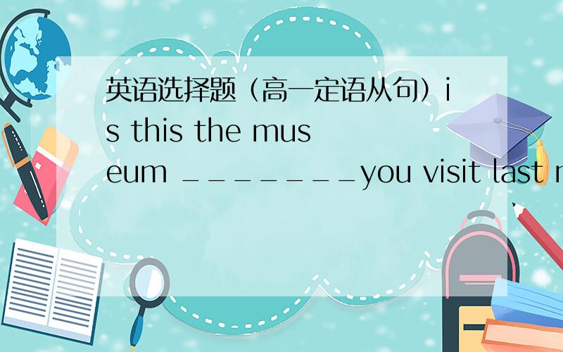 英语选择题（高一定语从句）is this the museum _______you visit last monday?A,whereB,that详细说明理由