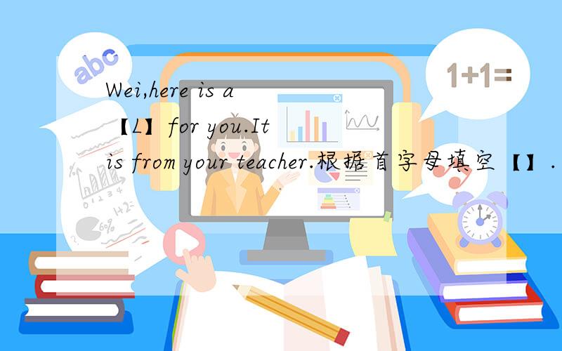 Wei,here is a 【L】for you.It is from your teacher.根据首字母填空【】.