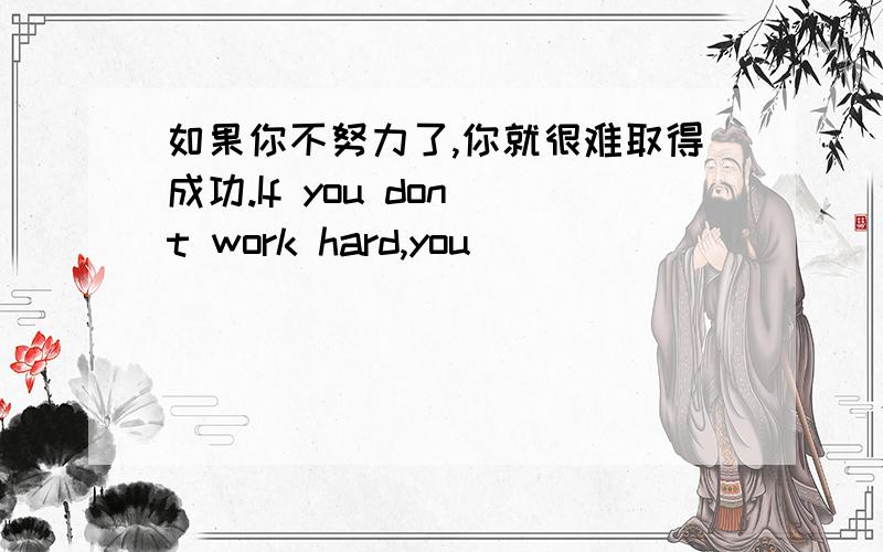 如果你不努力了,你就很难取得成功.If you don`t work hard,you ____ _____ a difficult time _________ success.