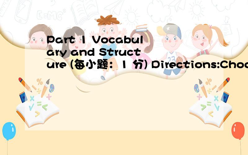 Part 1 Vocabulary and Structure (每小题：1 分) Directions:Choose the best answer from the four cho