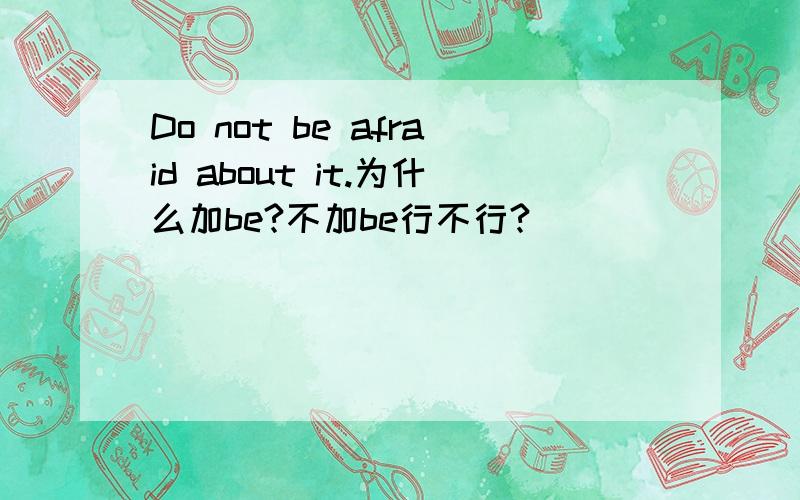 Do not be afraid about it.为什么加be?不加be行不行?