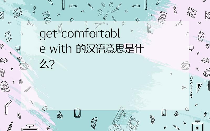get comfortable with 的汉语意思是什么?