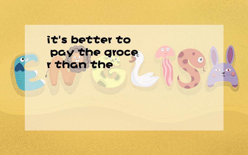 it's better to pay the grocer than the