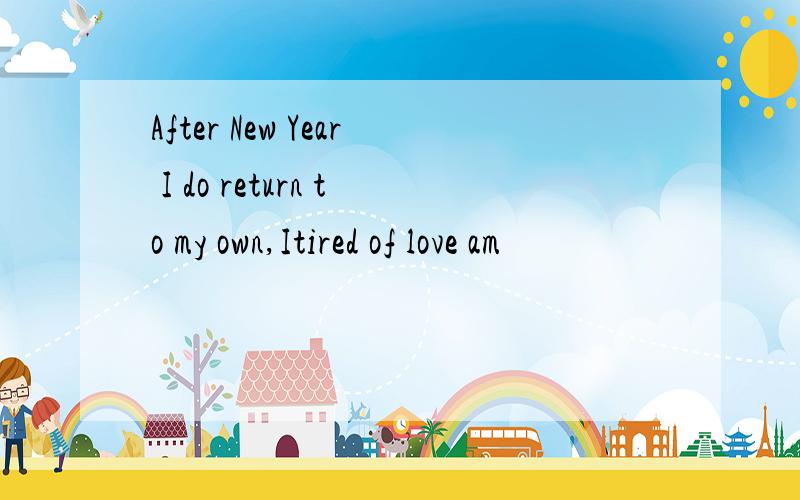 After New Year I do return to my own,Itired of love am