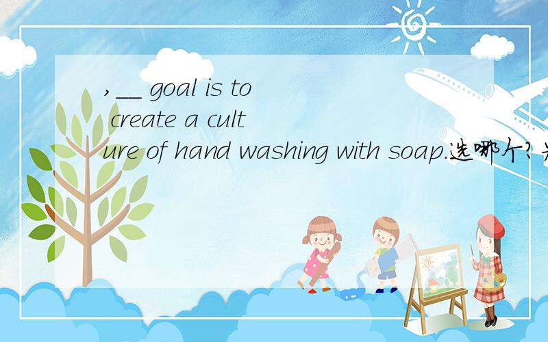 ,__ goal is to create a culture of hand washing with soap.选哪个?为什么?October 15th,2008 is the first Global Hand Washing Day,__ goal is to create a culture of hand washing with soap.A. of which B.whose C.when  D.on which