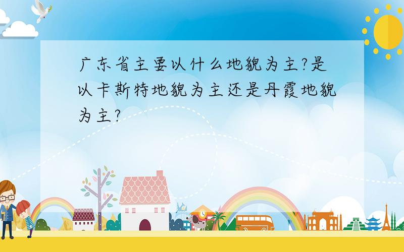 广东省主要以什么地貌为主?是以卡斯特地貌为主还是丹霞地貌为主?