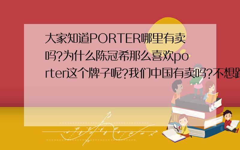 大家知道PORTER哪里有卖吗?为什么陈冠希那么喜欢porter这个牌子呢?我们中国有卖吗?不想跑到日本去!