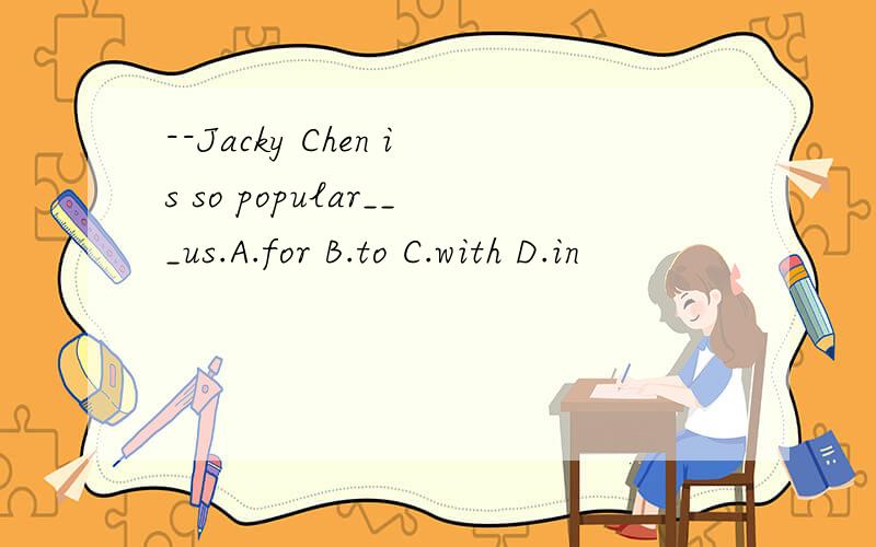 --Jacky Chen is so popular___us.A.for B.to C.with D.in