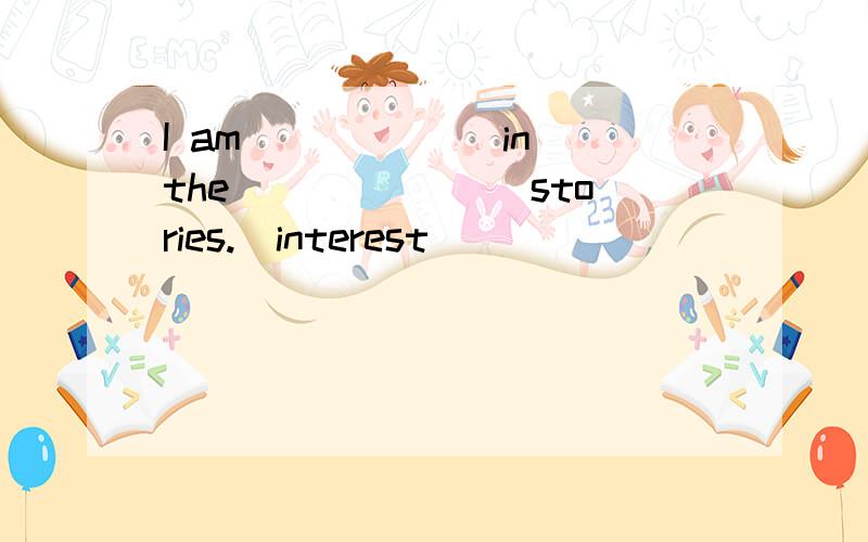 I am ______in the _______stories.（interest）
