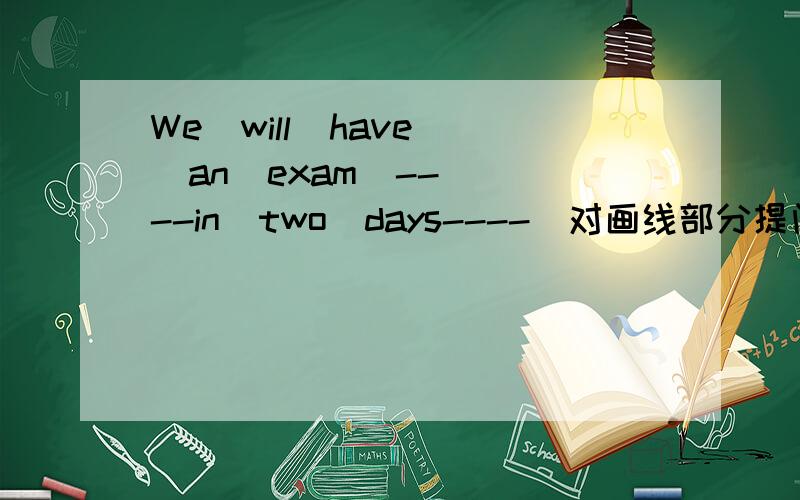 We  will  have  an  exam  ----in  two  days----(对画线部分提问）