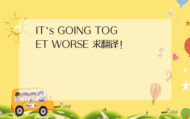 IT's GOING TOGET WORSE 求翻译!