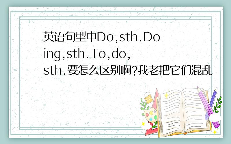 英语句型中Do,sth.Doing,sth.To,do,sth.要怎么区别啊?我老把它们混乱