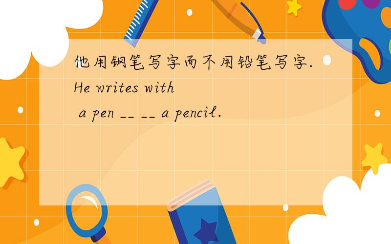 他用钢笔写字而不用铅笔写字.He writes with a pen __ __ a pencil.