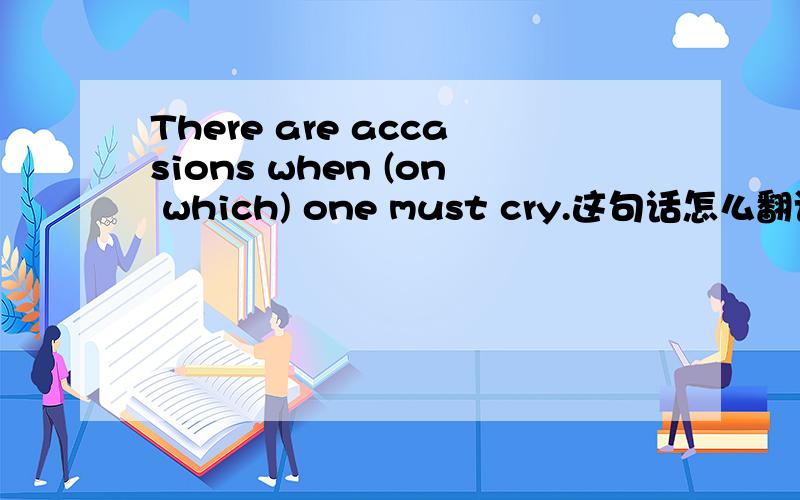 There are accasions when (on which) one must cry.这句话怎么翻译