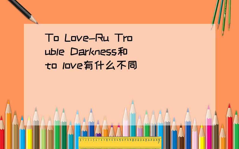 To Love-Ru Trouble Darkness和to love有什么不同
