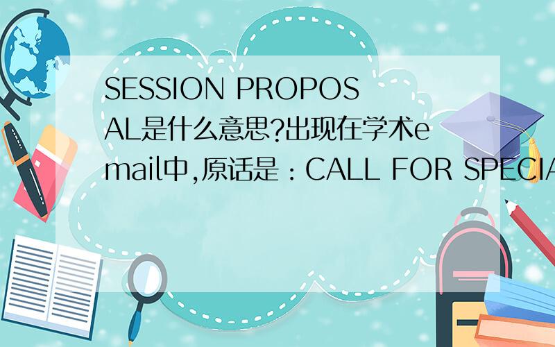 SESSION PROPOSAL是什么意思?出现在学术email中,原话是：CALL FOR SPECIAL SESSION PROPOSALS.