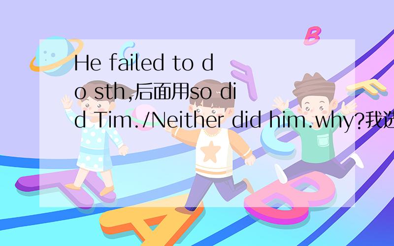 He failed to do sth,后面用so did Tim./Neither did him.why?我选后者的